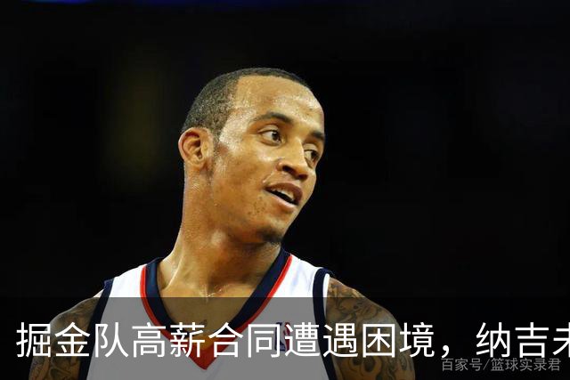 掘金队高薪合同遭遇困境，纳吉未来成疑