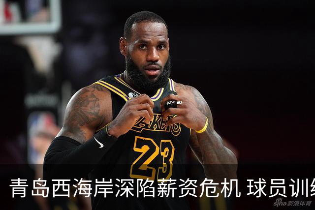 青岛西海岸深陷薪资危机 球员训练受阻成困境